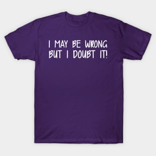I May Be Wrong But I Doubt It! T-Shirt